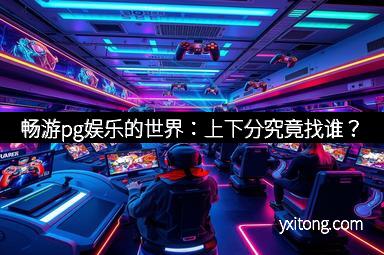 畅游pg娱乐的世界：上下分究竟找谁？