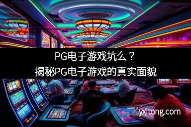 PG电子游戏坑么？揭秘PG电子游戏的真实面貌